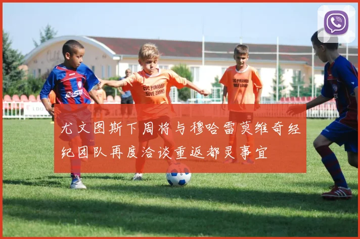 尤文图斯下周将与穆哈雷莫维奇经纪团队再度洽谈重返都灵事宜